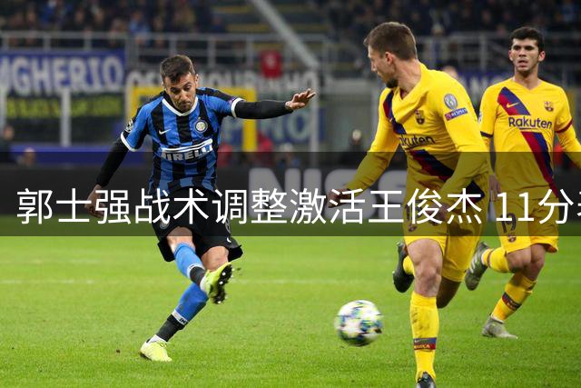 郭士强战术调整激活王俊杰 11分表现成男篮取胜关键